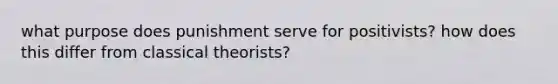 what purpose does punishment serve for positivists? how does this differ from classical theorists?