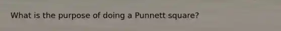 What is the purpose of doing a Punnett square?