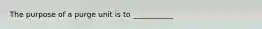 The purpose of a purge unit is to ___________