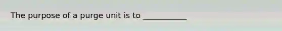 The purpose of a purge unit is to ___________