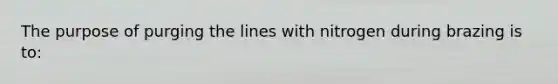 The purpose of purging the lines with nitrogen during brazing is to: