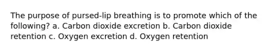 The purpose of pursed-lip breathing is to promote which of the following? a. Carbon dioxide excretion b. Carbon dioxide retention c. Oxygen excretion d. Oxygen retention