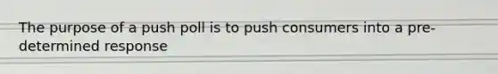 The purpose of a push poll is to push consumers into a pre-determined response