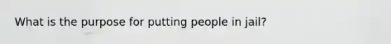 What is the purpose for putting people in jail?