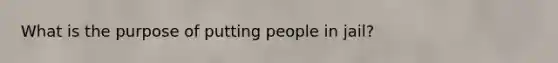 What is the purpose of putting people in jail?