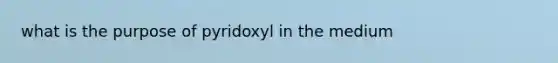 what is the purpose of pyridoxyl in the medium