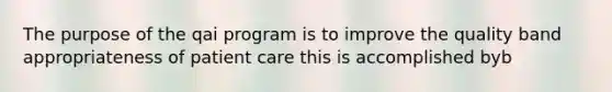 The purpose of the qai program is to improve the quality band appropriateness of patient care this is accomplished byb