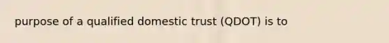 purpose of a qualified domestic trust (QDOT) is to