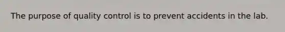 The purpose of quality control is to prevent accidents in the lab.