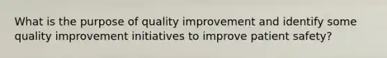 What is the purpose of quality improvement and identify some quality improvement initiatives to improve patient safety?