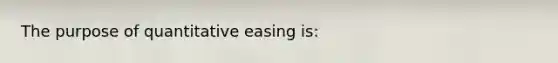 The purpose of quantitative easing is: