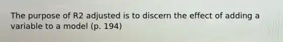 The purpose of R2 adjusted is to discern the effect of adding a variable to a model (p. 194)