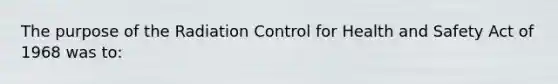 The purpose of the Radiation Control for Health and Safety Act of 1968 was to: