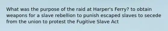 What was the purpose of the raid at Harper's Ferry? to obtain weapons for a slave rebellion to punish escaped slaves to secede from the union to protest the Fugitive Slave Act