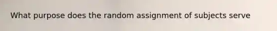 What purpose does the random assignment of subjects serve