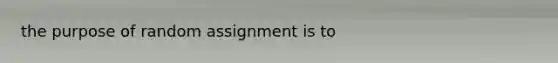 the purpose of random assignment is to