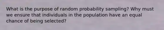 What is the purpose of random probability sampling? Why must we ensure that individuals in the population have an equal chance of being selected?