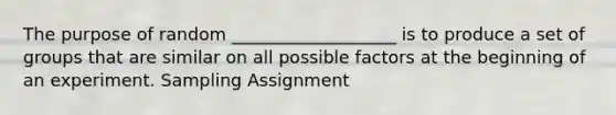 The purpose of random ___________________ is to produce a set of groups that are similar on all possible factors at the beginning of an experiment. Sampling Assignment