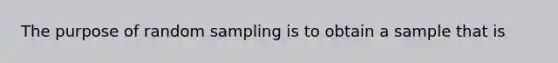 The purpose of random sampling is to obtain a sample that is