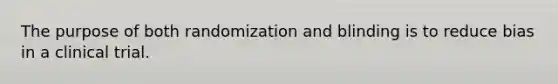 The purpose of both randomization and blinding is to reduce bias in a clinical trial.