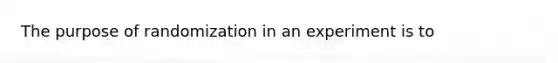 The purpose of randomization in an experiment is to