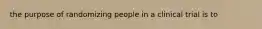 the purpose of randomizing people in a clinical trial is to