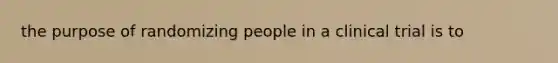 the purpose of randomizing people in a clinical trial is to