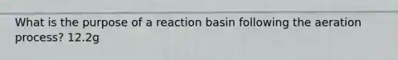 What is the purpose of a reaction basin following the aeration process? 12.2g