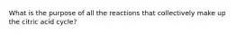 What is the purpose of all the reactions that collectively make up the citric acid cycle?