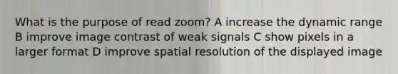 What is the purpose of read zoom? A increase the dynamic range B improve image contrast of weak signals C show pixels in a larger format D improve spatial resolution of the displayed image