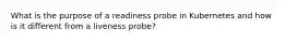 What is the purpose of a readiness probe in Kubernetes and how is it different from a liveness probe?