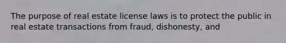 The purpose of real estate license laws is to protect the public in real estate transactions from fraud, dishonesty, and