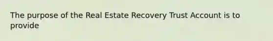 The purpose of the Real Estate Recovery Trust Account is to provide