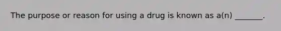 The purpose or reason for using a drug is known as a(n) _______.