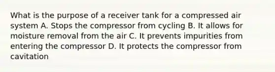 What is the purpose of a receiver tank for a compressed air system A. Stops the compressor from cycling B. It allows for moisture removal from the air C. It prevents impurities from entering the compressor D. It protects the compressor from cavitation