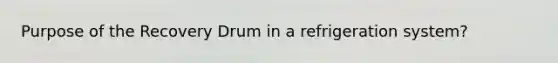 Purpose of the Recovery Drum in a refrigeration system?