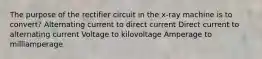 The purpose of the rectifier circuit in the x-ray machine is to convert? Alternating current to direct current Direct current to alternating current Voltage to kilovoltage Amperage to milliamperage