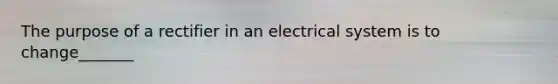 The purpose of a rectifier in an electrical system is to change_______