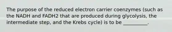 The purpose of the reduced electron carrier coenzymes (such as the NADH and FADH2 that are produced during glycolysis, the intermediate step, and the <a href='https://www.questionai.com/knowledge/kqfW58SNl2-krebs-cycle' class='anchor-knowledge'>krebs cycle</a>) is to be __________.