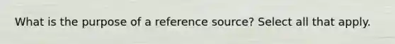 What is the purpose of a reference source? Select all that apply.