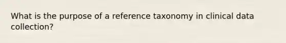 What is the purpose of a reference taxonomy in clinical data collection?