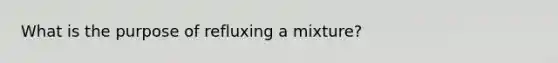 What is the purpose of refluxing a mixture?