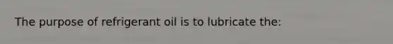 The purpose of refrigerant oil is to lubricate the: