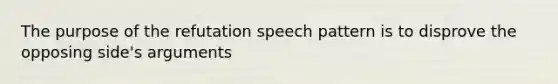 The purpose of the refutation speech pattern is to disprove the opposing side's arguments