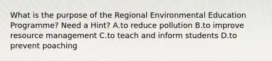 What is the purpose of the Regional Environmental Education Programme? Need a Hint? A.to reduce pollution B.to improve resource management C.to teach and inform students D.to prevent poaching