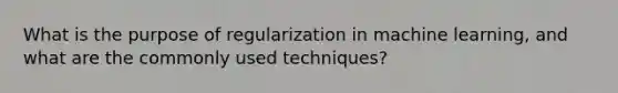 What is the purpose of regularization in machine learning, and what are the commonly used techniques?