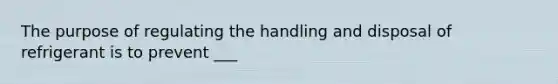 The purpose of regulating the handling and disposal of refrigerant is to prevent ___