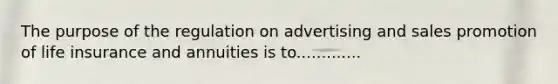 The purpose of the regulation on advertising and sales promotion of life insurance and annuities is to.............