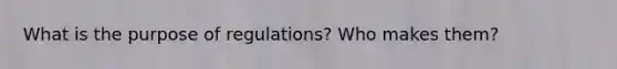 What is the purpose of regulations? Who makes them?