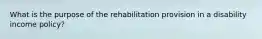 What is the purpose of the rehabilitation provision in a disability income policy?